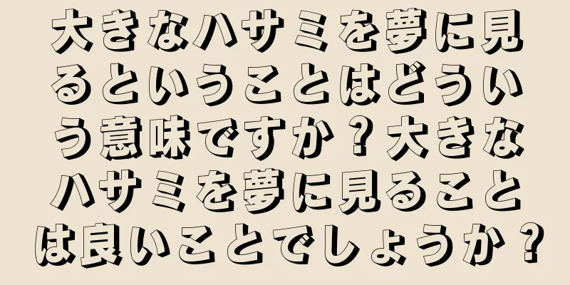 大きなハサミを夢に見るということはどういう意味ですか？大きなハサミを夢に見ることは良いことでしょうか？