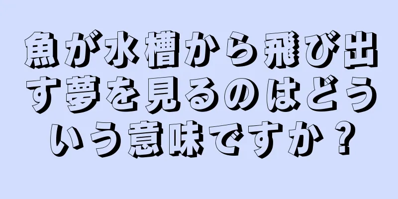 魚が水槽から飛び出す夢を見るのはどういう意味ですか？