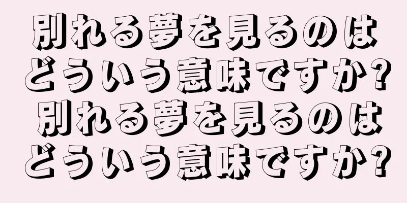 別れる夢を見るのはどういう意味ですか? 別れる夢を見るのはどういう意味ですか?
