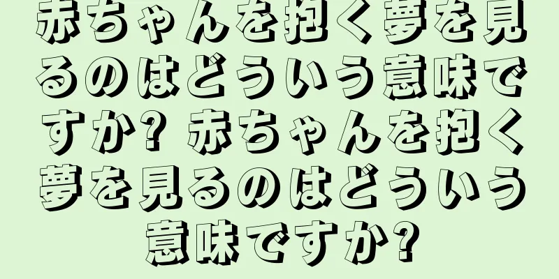 赤ちゃんを抱く夢を見るのはどういう意味ですか? 赤ちゃんを抱く夢を見るのはどういう意味ですか?