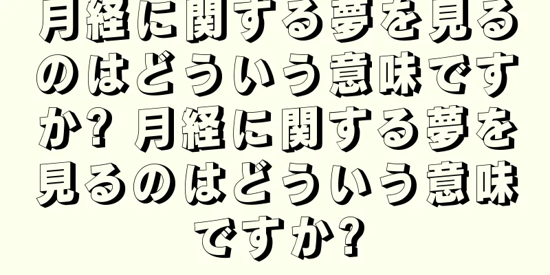 月経に関する夢を見るのはどういう意味ですか? 月経に関する夢を見るのはどういう意味ですか?