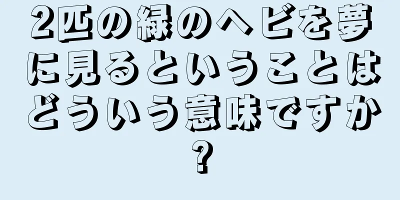 2匹の緑のヘビを夢に見るということはどういう意味ですか?