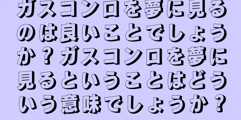 ガスコンロを夢に見るのは良いことでしょうか？ガスコンロを夢に見るということはどういう意味でしょうか？