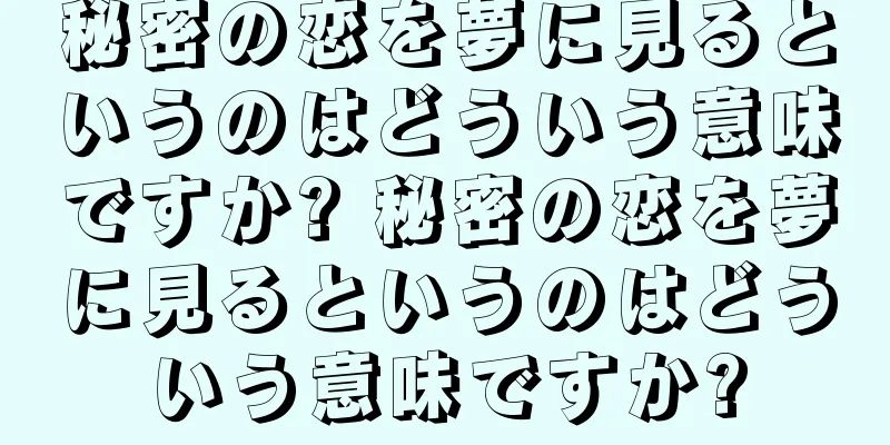 秘密の恋を夢に見るというのはどういう意味ですか? 秘密の恋を夢に見るというのはどういう意味ですか?