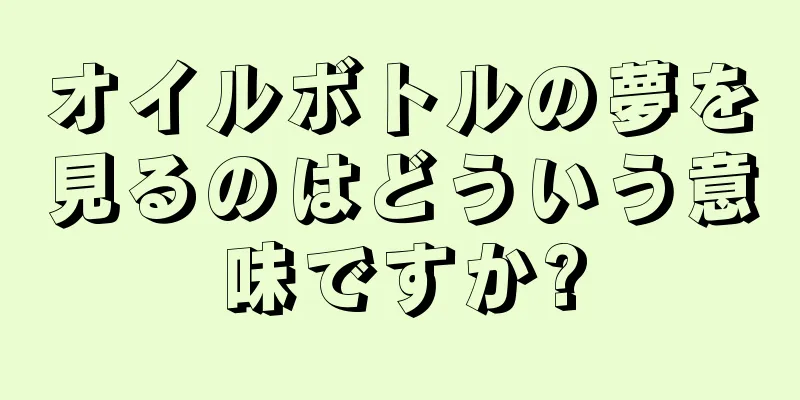 オイルボトルの夢を見るのはどういう意味ですか?
