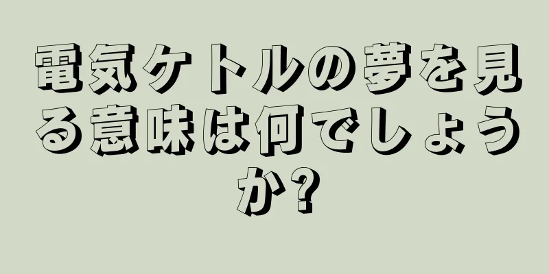 電気ケトルの夢を見る意味は何でしょうか?