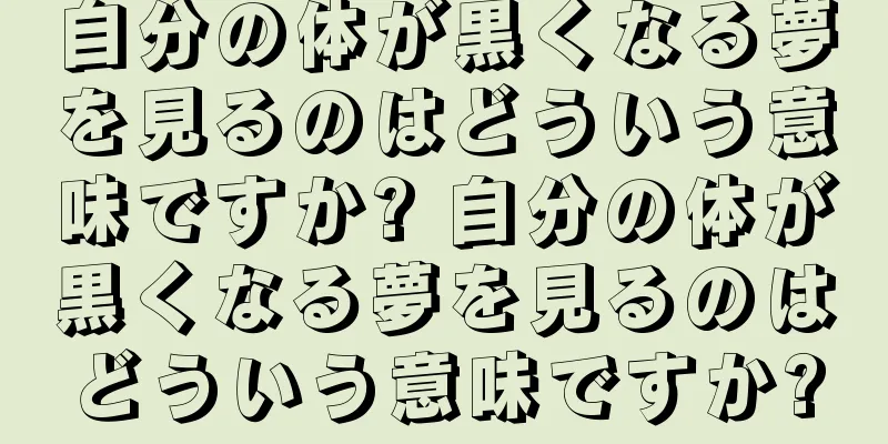 自分の体が黒くなる夢を見るのはどういう意味ですか? 自分の体が黒くなる夢を見るのはどういう意味ですか?