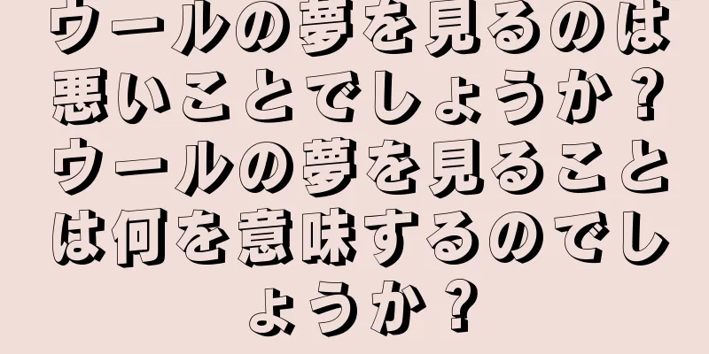 ウールの夢を見るのは悪いことでしょうか？ウールの夢を見ることは何を意味するのでしょうか？