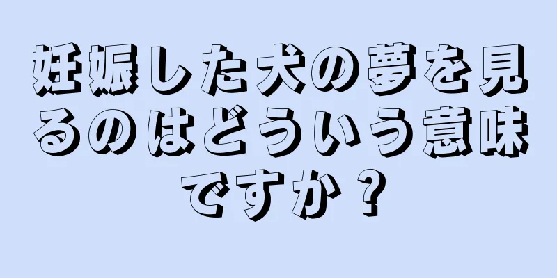 妊娠した犬の夢を見るのはどういう意味ですか？