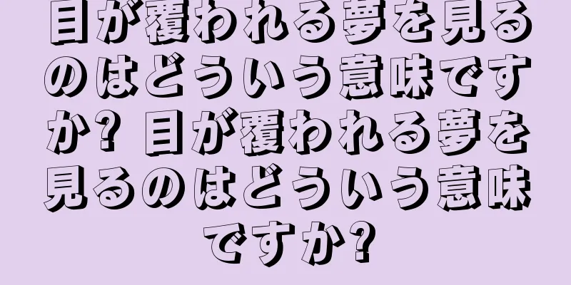 目が覆われる夢を見るのはどういう意味ですか? 目が覆われる夢を見るのはどういう意味ですか?