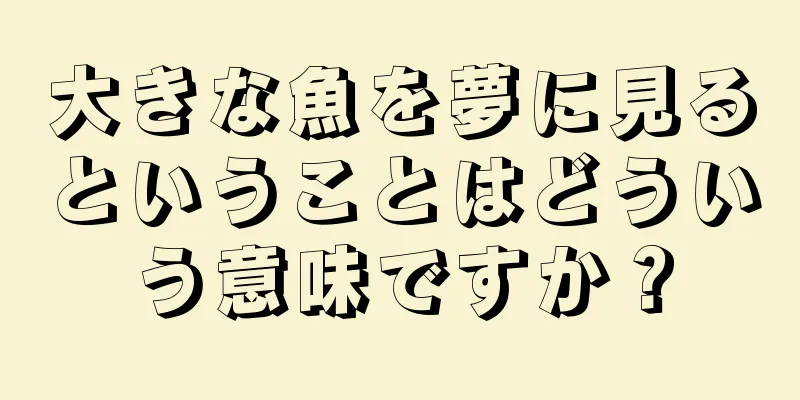 大きな魚を夢に見るということはどういう意味ですか？