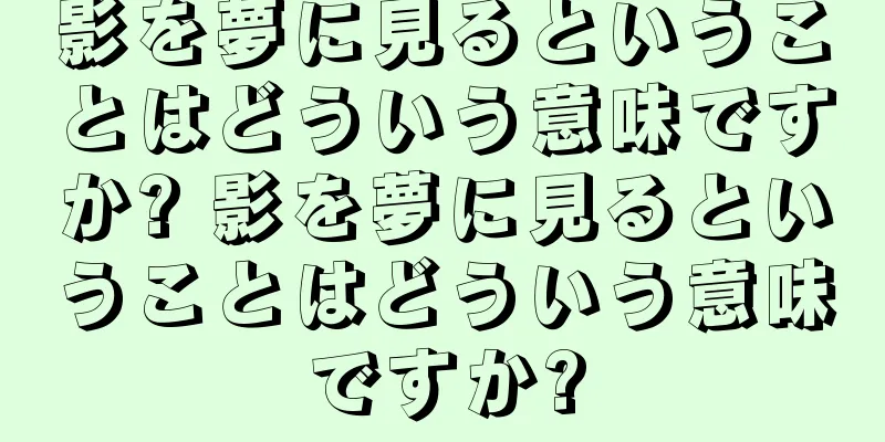 影を夢に見るということはどういう意味ですか? 影を夢に見るということはどういう意味ですか?