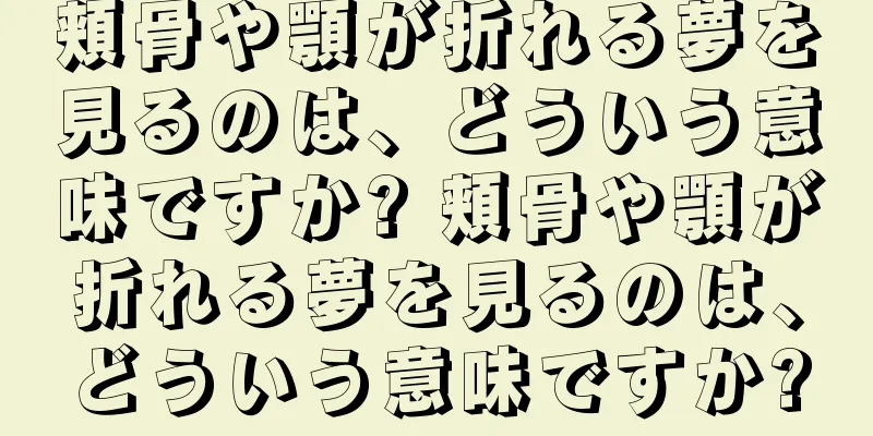 頬骨や顎が折れる夢を見るのは、どういう意味ですか? 頬骨や顎が折れる夢を見るのは、どういう意味ですか?