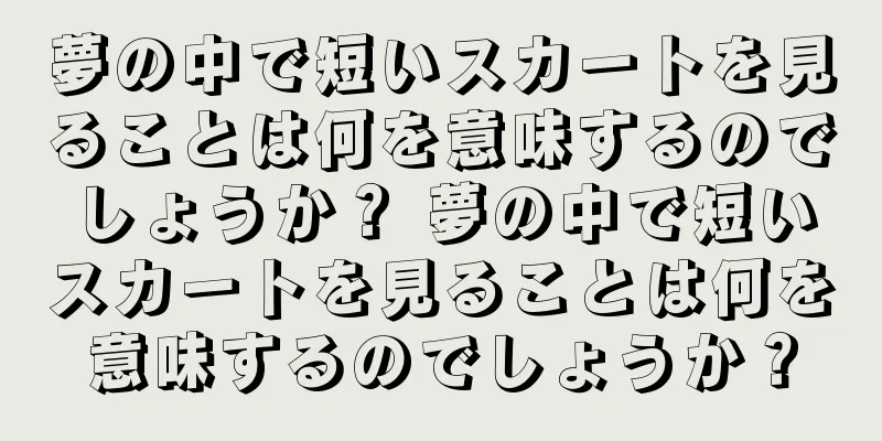 夢の中で短いスカートを見ることは何を意味するのでしょうか？ 夢の中で短いスカートを見ることは何を意味するのでしょうか？