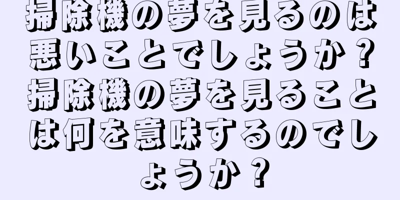 掃除機の夢を見るのは悪いことでしょうか？掃除機の夢を見ることは何を意味するのでしょうか？