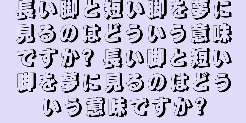 長い脚と短い脚を夢に見るのはどういう意味ですか? 長い脚と短い脚を夢に見るのはどういう意味ですか?