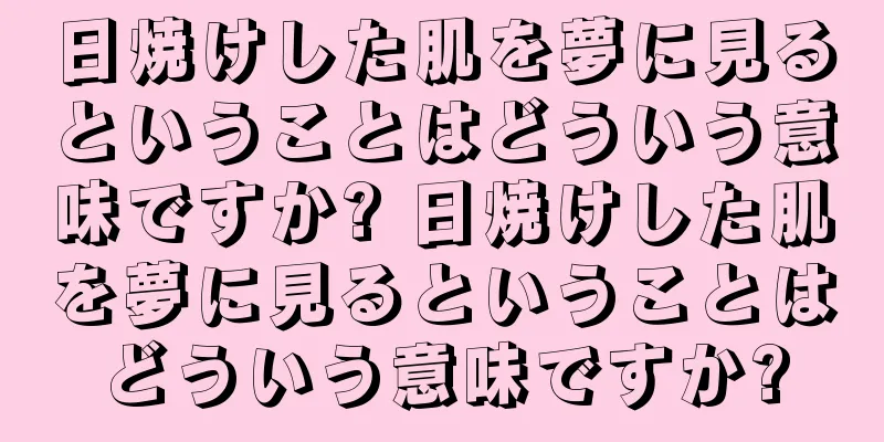 日焼けした肌を夢に見るということはどういう意味ですか? 日焼けした肌を夢に見るということはどういう意味ですか?