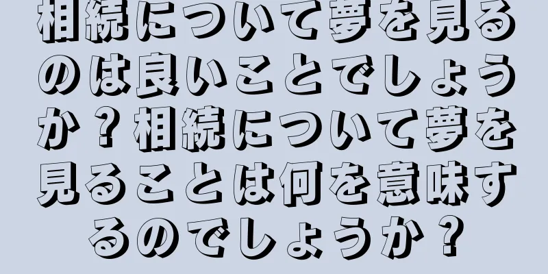 相続について夢を見るのは良いことでしょうか？相続について夢を見ることは何を意味するのでしょうか？