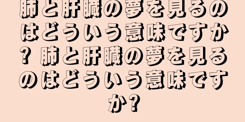 肺と肝臓の夢を見るのはどういう意味ですか? 肺と肝臓の夢を見るのはどういう意味ですか?