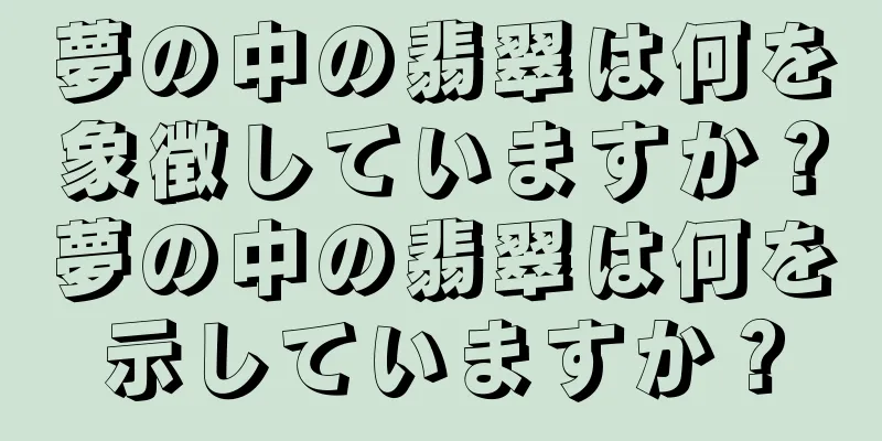 夢の中の翡翠は何を象徴していますか？夢の中の翡翠は何を示していますか？