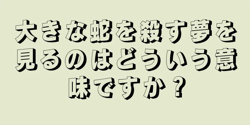 大きな蛇を殺す夢を見るのはどういう意味ですか？