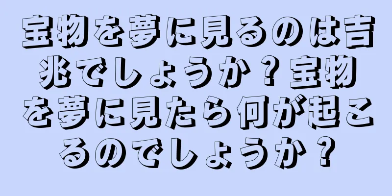 宝物を夢に見るのは吉兆でしょうか？宝物を夢に見たら何が起こるのでしょうか？
