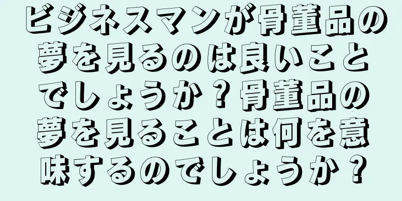 ビジネスマンが骨董品の夢を見るのは良いことでしょうか？骨董品の夢を見ることは何を意味するのでしょうか？