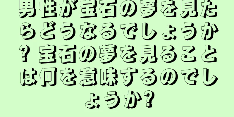 男性が宝石の夢を見たらどうなるでしょうか? 宝石の夢を見ることは何を意味するのでしょうか?