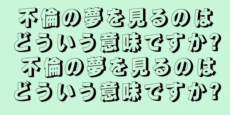 不倫の夢を見るのはどういう意味ですか? 不倫の夢を見るのはどういう意味ですか?
