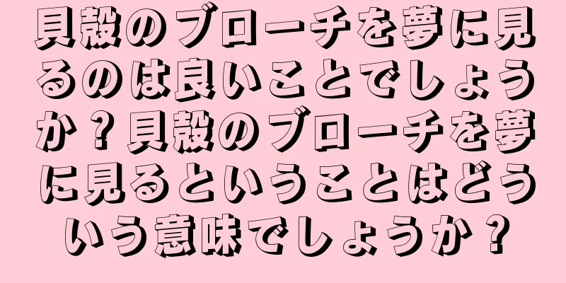 貝殻のブローチを夢に見るのは良いことでしょうか？貝殻のブローチを夢に見るということはどういう意味でしょうか？