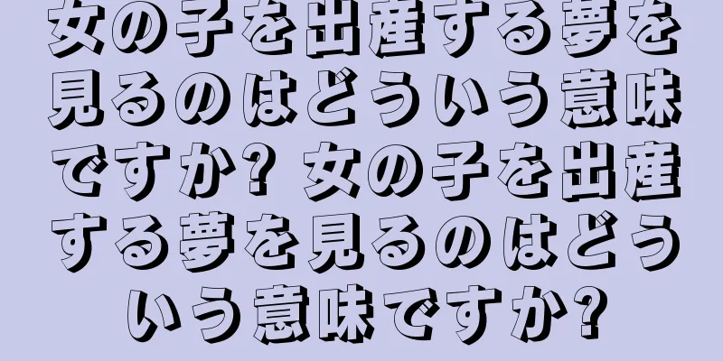 女の子を出産する夢を見るのはどういう意味ですか? 女の子を出産する夢を見るのはどういう意味ですか?