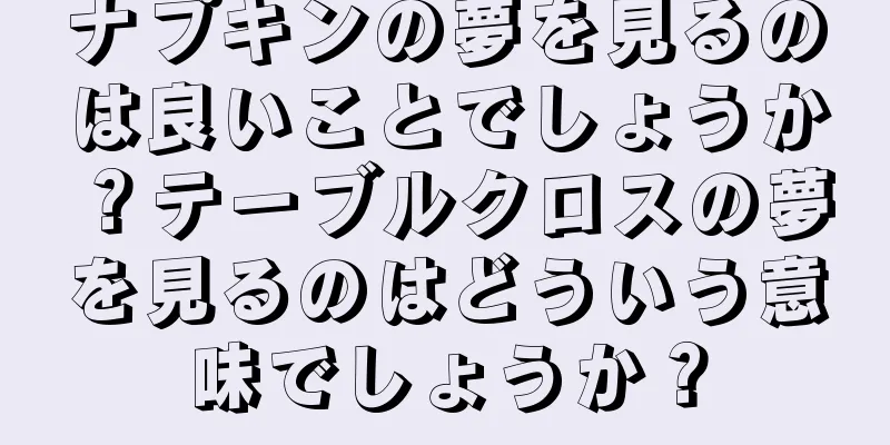 ナプキンの夢を見るのは良いことでしょうか？テーブルクロスの夢を見るのはどういう意味でしょうか？