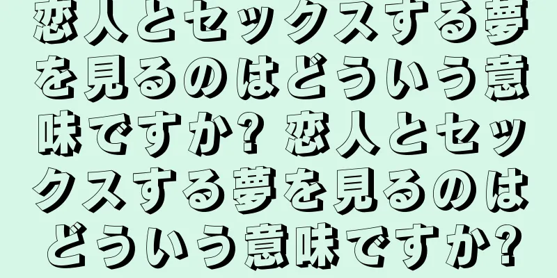 恋人とセックスする夢を見るのはどういう意味ですか? 恋人とセックスする夢を見るのはどういう意味ですか?