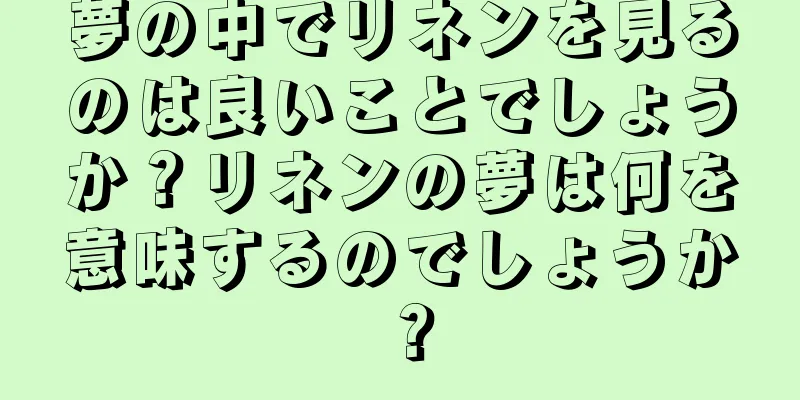 夢の中でリネンを見るのは良いことでしょうか？リネンの夢は何を意味するのでしょうか？