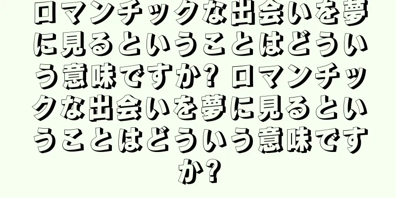 ロマンチックな出会いを夢に見るということはどういう意味ですか? ロマンチックな出会いを夢に見るということはどういう意味ですか?