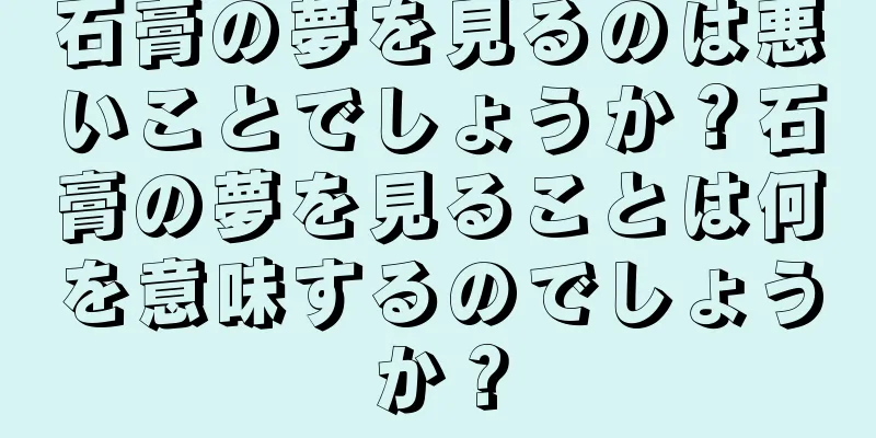 石膏の夢を見るのは悪いことでしょうか？石膏の夢を見ることは何を意味するのでしょうか？