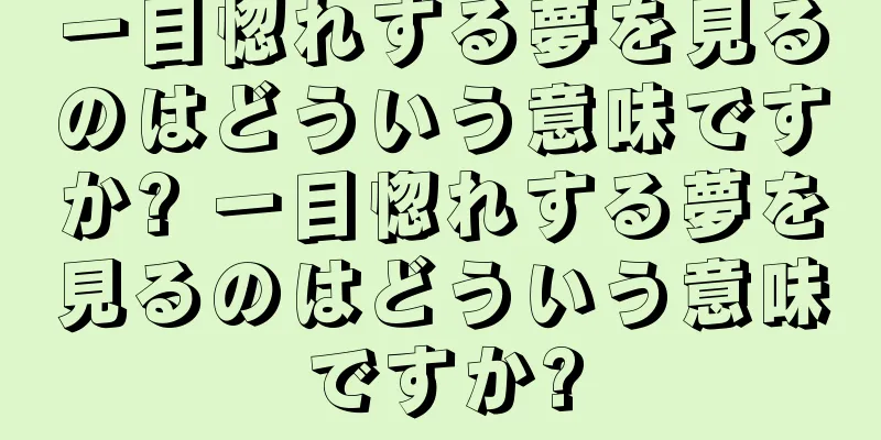 一目惚れする夢を見るのはどういう意味ですか? 一目惚れする夢を見るのはどういう意味ですか?