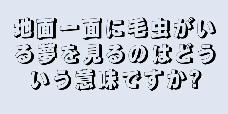 地面一面に毛虫がいる夢を見るのはどういう意味ですか?
