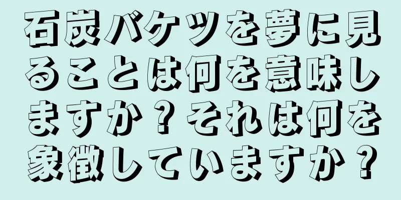 石炭バケツを夢に見ることは何を意味しますか？それは何を象徴していますか？