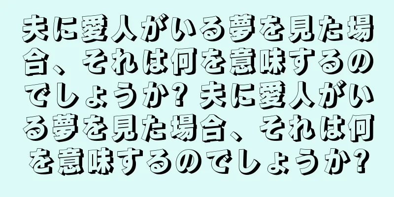 夫に愛人がいる夢を見た場合、それは何を意味するのでしょうか? 夫に愛人がいる夢を見た場合、それは何を意味するのでしょうか?