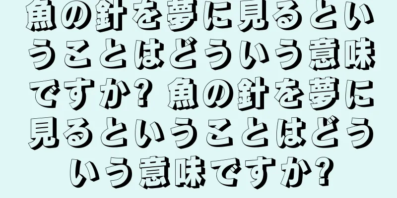 魚の針を夢に見るということはどういう意味ですか? 魚の針を夢に見るということはどういう意味ですか?