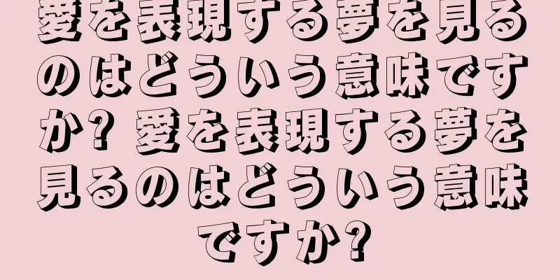 愛を表現する夢を見るのはどういう意味ですか? 愛を表現する夢を見るのはどういう意味ですか?