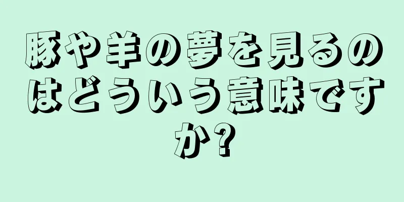 豚や羊の夢を見るのはどういう意味ですか?