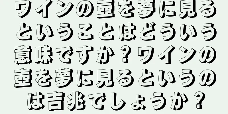 ワインの壺を夢に見るということはどういう意味ですか？ワインの壺を夢に見るというのは吉兆でしょうか？