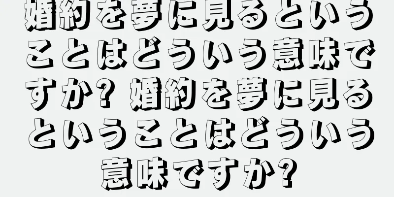 婚約を夢に見るということはどういう意味ですか? 婚約を夢に見るということはどういう意味ですか?