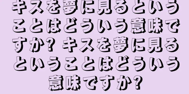 キスを夢に見るということはどういう意味ですか? キスを夢に見るということはどういう意味ですか?
