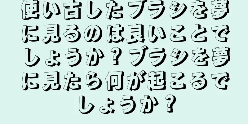 使い古したブラシを夢に見るのは良いことでしょうか？ブラシを夢に見たら何が起こるでしょうか？
