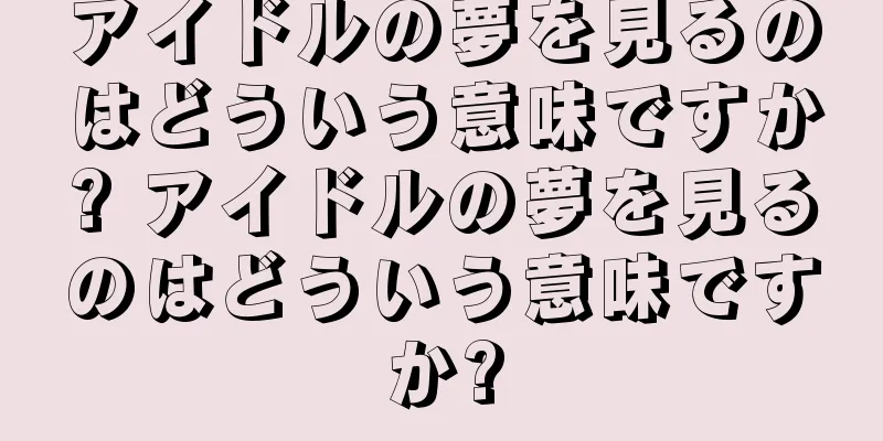 アイドルの夢を見るのはどういう意味ですか? アイドルの夢を見るのはどういう意味ですか?