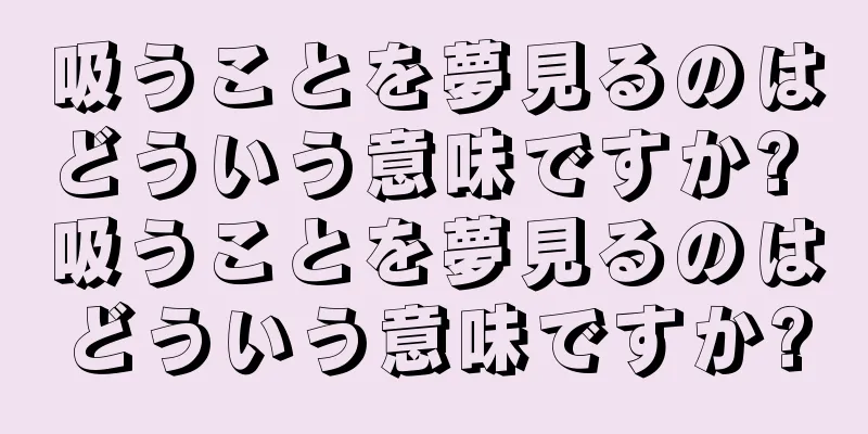 吸うことを夢見るのはどういう意味ですか? 吸うことを夢見るのはどういう意味ですか?