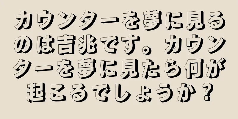 カウンターを夢に見るのは吉兆です。カウンターを夢に見たら何が起こるでしょうか？